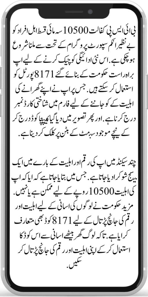 BISP Kafaalat 10500
BISP sponsorship of Rs.500 quarterly installments has started to be given to eligible persons under the Benazir Income Support Program. You can directly use the 8171 portal created by the government to check this new payment. On which you have to enter the identity card number in the form to know the eligibility of your family. And then enter the captcha code given in the image and click on the submit button below.