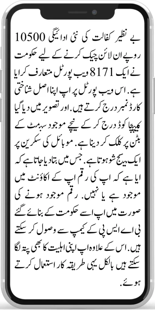 Benazir Kafaalat Payment 10500
The government has introduced an 8171 web portal to check the new payment of Benazir Kafaalat Payment 10500 online. You enter your original ID card number on this web portal. Enter the captcha code given in the image and click on the submit button below.
A message is shown on the mobile screen. In which it is told whether your money is available in your account or not. If the money is available, you can receive it from the BISP camp set up by the government. Apart from this, you can also check your eligibility using the same method.